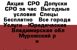 Акция! СРО! Допуски СРО за1час! Выгодные условия! Спецы! Бесплатно - Все города Услуги » Юридические   . Владимирская обл.,Муромский р-н